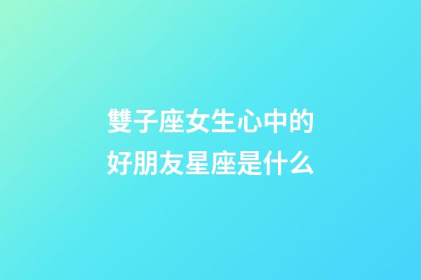 雙子座女生心中的好朋友星座是什么-第1張-星座運(yùn)勢(shì)-玄機(jī)派