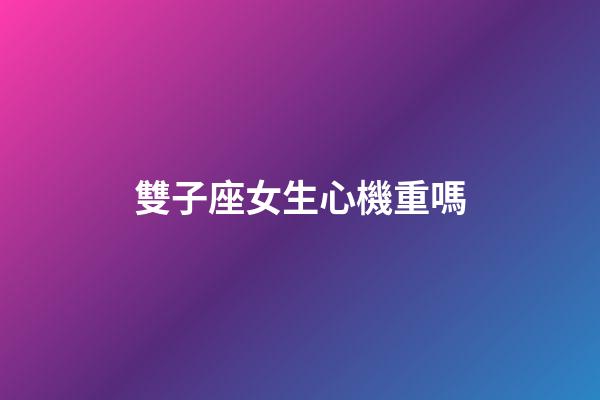 雙子座女生心機重嗎-第1張-星座運勢-玄機派