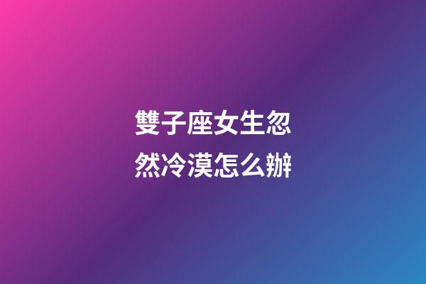雙子座女生忽然冷漠怎么辦-第1張-星座運勢-玄機派