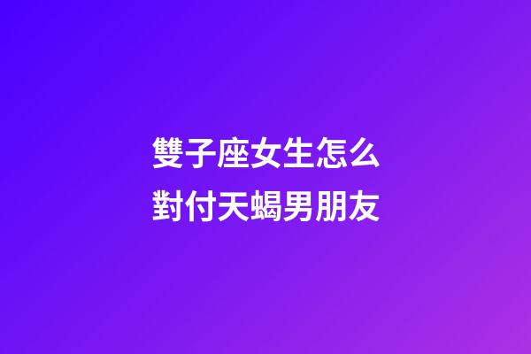 雙子座女生怎么對付天蝎男朋友-第1張-星座運勢-玄機派