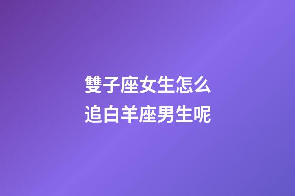 雙子座女生怎么追白羊座男生呢-第1張-星座運勢-玄機派