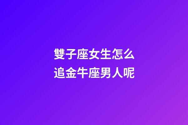 雙子座女生怎么追金牛座男人呢-第1張-星座運勢-玄機派