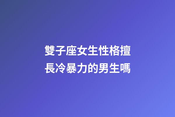 雙子座女生性格擅長冷暴力的男生嗎-第1張-星座運勢-玄機派