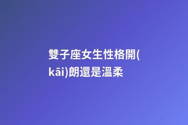 雙子座女生性格開(kāi)朗還是溫柔-第1張-星座運(yùn)勢(shì)-玄機(jī)派