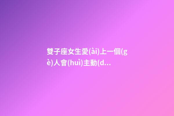 雙子座女生愛(ài)上一個(gè)人會(huì)主動(dòng)嗎-第1張-星座運(yùn)勢(shì)-玄機(jī)派