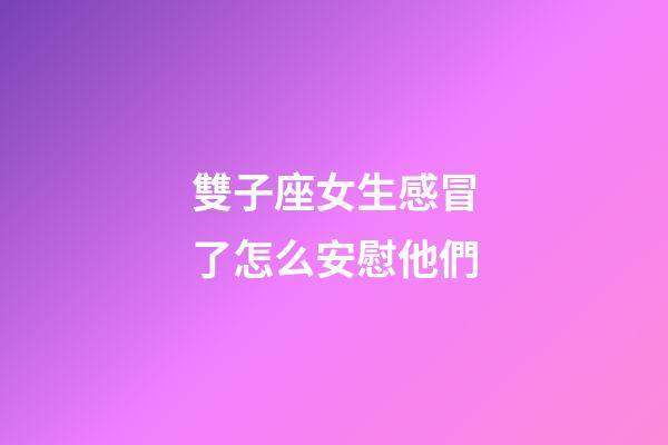 雙子座女生感冒了怎么安慰他們-第1張-星座運勢-玄機派