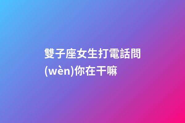 雙子座女生打電話問(wèn)你在干嘛