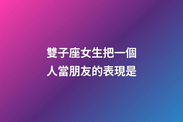 雙子座女生把一個人當朋友的表現是-第1張-星座運勢-玄機派