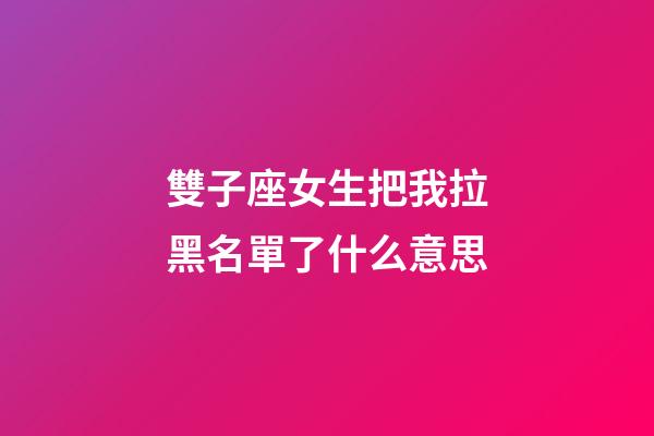雙子座女生把我拉黑名單了什么意思