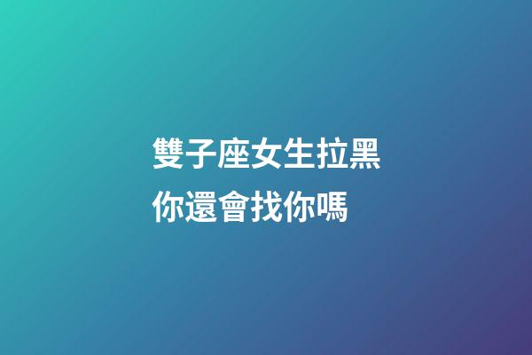 雙子座女生拉黑你還會找你嗎-第1張-星座運勢-玄機派