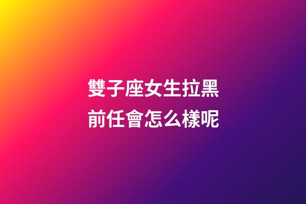 雙子座女生拉黑前任會怎么樣呢-第1張-星座運勢-玄機派
