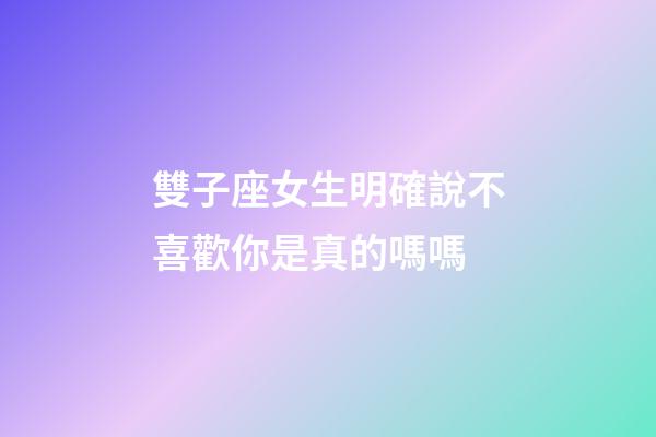 雙子座女生明確說不喜歡你是真的嗎嗎-第1張-星座運勢-玄機派