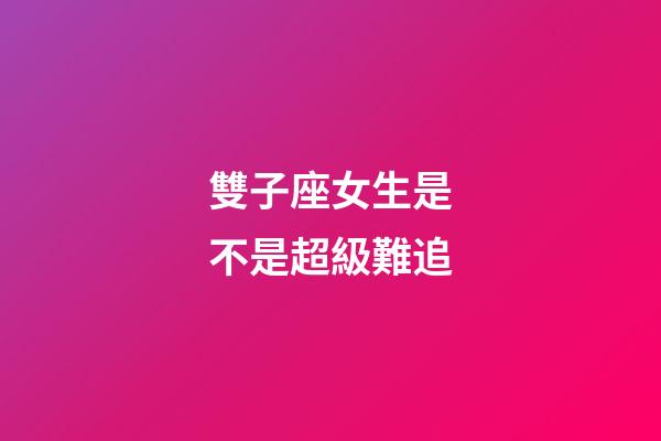 雙子座女生是不是超級難追