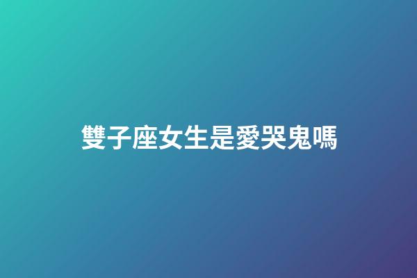 雙子座女生是愛哭鬼嗎-第1張-星座運勢-玄機派