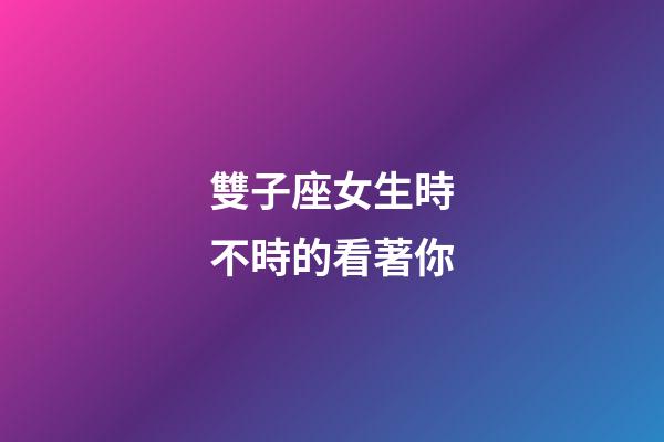 雙子座女生時不時的看著你