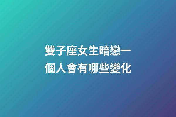 雙子座女生暗戀一個人會有哪些變化-第1張-星座運勢-玄機派