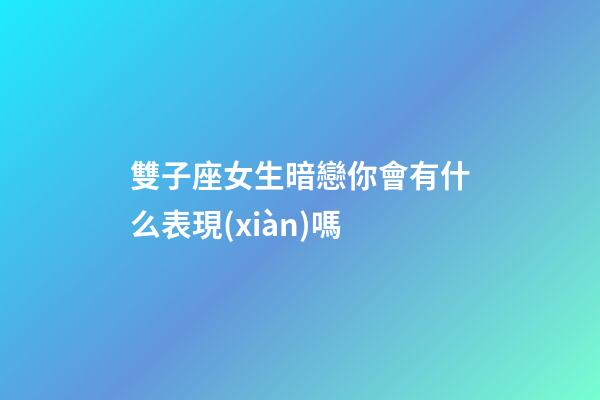 雙子座女生暗戀你會有什么表現(xiàn)嗎-第1張-星座運勢-玄機派