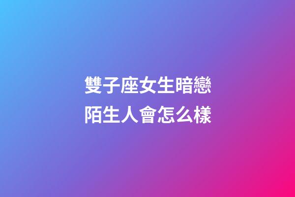 雙子座女生暗戀陌生人會怎么樣-第1張-星座運勢-玄機派