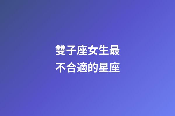 雙子座女生最不合適的星座-第1張-星座運勢-玄機派