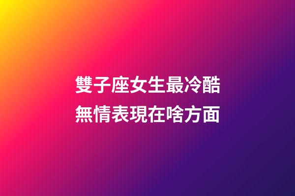 雙子座女生最冷酷無情表現在啥方面-第1張-星座運勢-玄機派