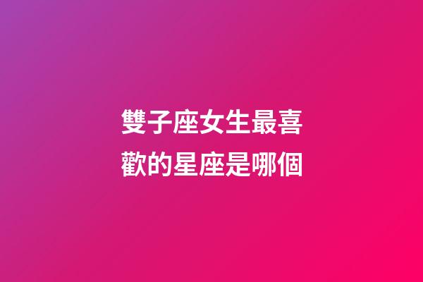 雙子座女生最喜歡的星座是哪個-第1張-星座運勢-玄機派