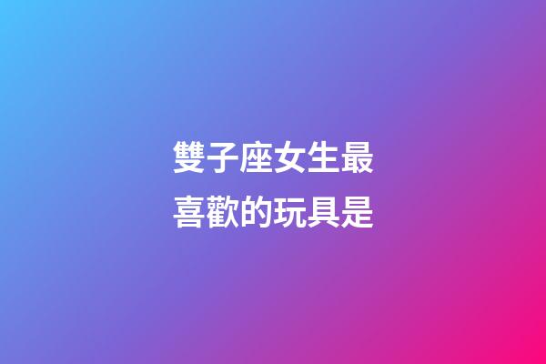 雙子座女生最喜歡的玩具是-第1張-星座運勢-玄機派
