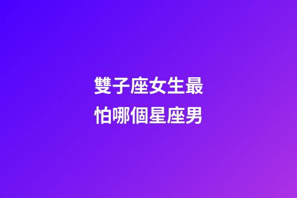 雙子座女生最怕哪個星座男-第1張-星座運勢-玄機派