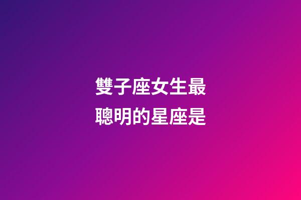 雙子座女生最聰明的星座是-第1張-星座運勢-玄機派