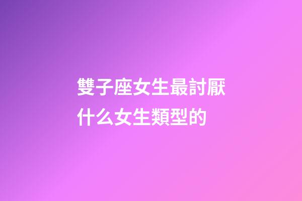 雙子座女生最討厭什么女生類型的-第1張-星座運勢-玄機派