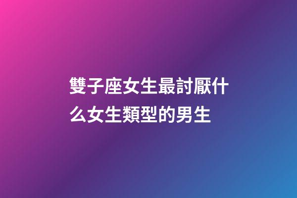 雙子座女生最討厭什么女生類型的男生-第1張-星座運勢-玄機派