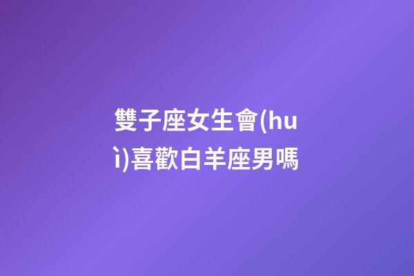 雙子座女生會(huì)喜歡白羊座男嗎-第1張-星座運(yùn)勢(shì)-玄機(jī)派