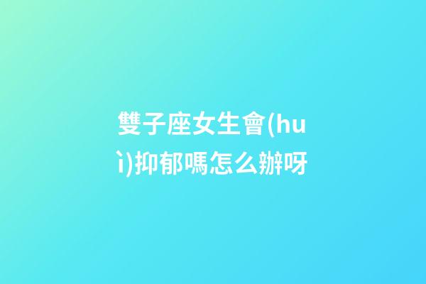 雙子座女生會(huì)抑郁嗎怎么辦呀-第1張-星座運(yùn)勢-玄機(jī)派