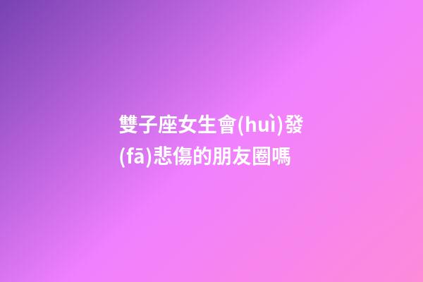 雙子座女生會(huì)發(fā)悲傷的朋友圈嗎-第1張-星座運(yùn)勢(shì)-玄機(jī)派