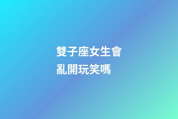 雙子座女生會亂開玩笑嗎-第1張-星座運勢-玄機派