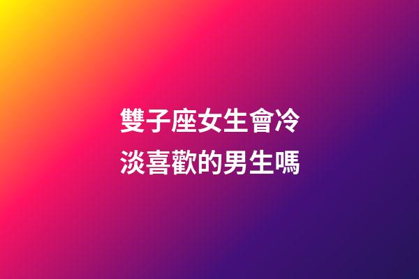 雙子座女生會冷淡喜歡的男生嗎-第1張-星座運勢-玄機派