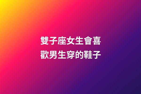 雙子座女生會喜歡男生穿的鞋子-第1張-星座運勢-玄機派