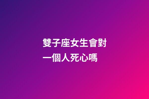 雙子座女生會對一個人死心嗎-第1張-星座運勢-玄機派