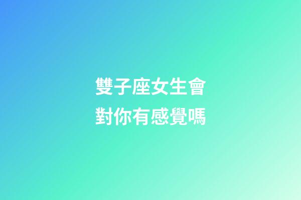 雙子座女生會對你有感覺嗎-第1張-星座運勢-玄機派