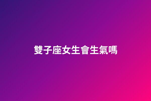 雙子座女生會生氣嗎-第1張-星座運勢-玄機派