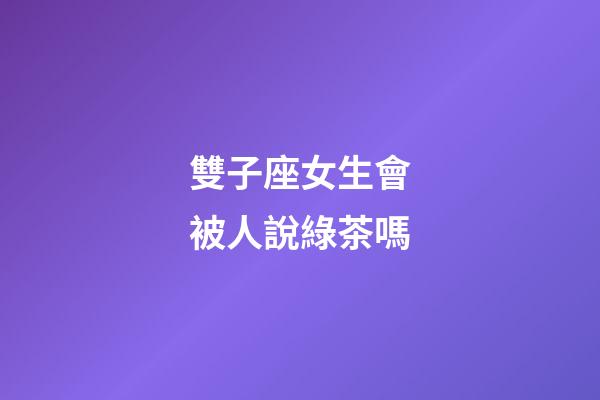雙子座女生會被人說綠茶嗎-第1張-星座運勢-玄機派