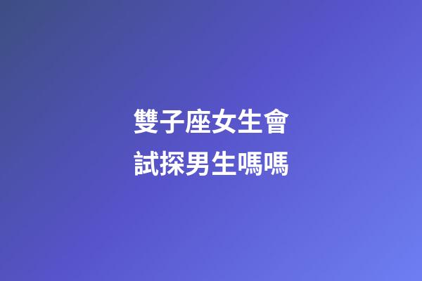 雙子座女生會試探男生嗎嗎-第1張-星座運勢-玄機派
