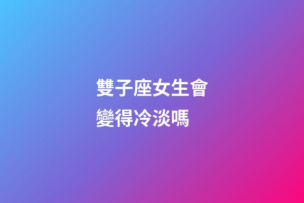 雙子座女生會變得冷淡嗎-第1張-星座運(yùn)勢-玄機(jī)派