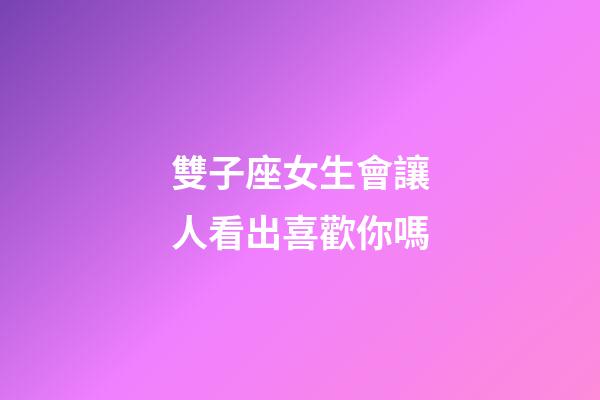 雙子座女生會讓人看出喜歡你嗎-第1張-星座運勢-玄機派