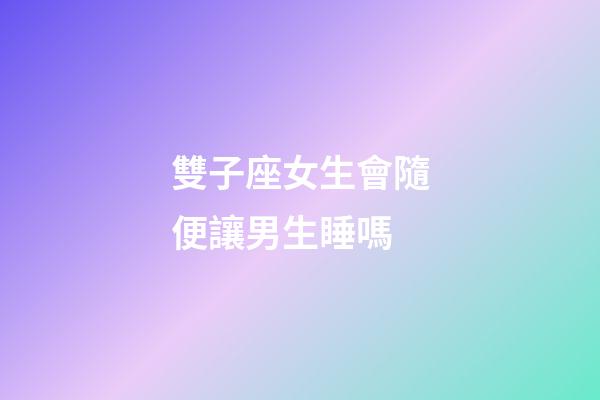 雙子座女生會隨便讓男生睡嗎-第1張-星座運勢-玄機派