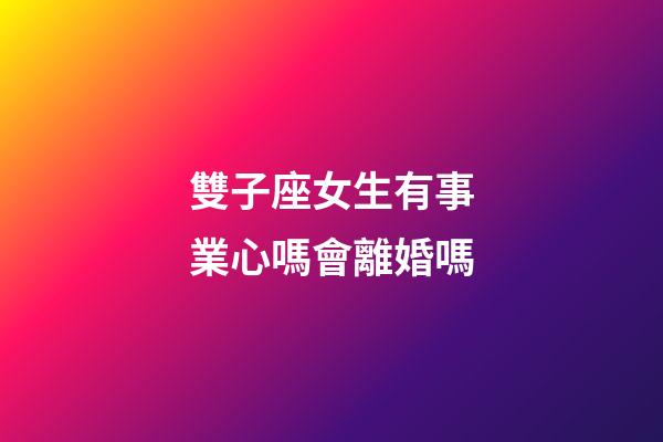 雙子座女生有事業心嗎會離婚嗎-第1張-星座運勢-玄機派