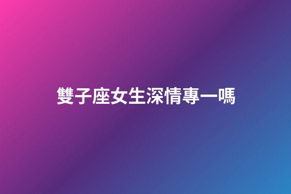雙子座女生深情專一嗎-第1張-星座運勢-玄機派
