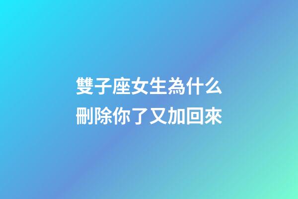 雙子座女生為什么刪除你了又加回來-第1張-星座運勢-玄機派