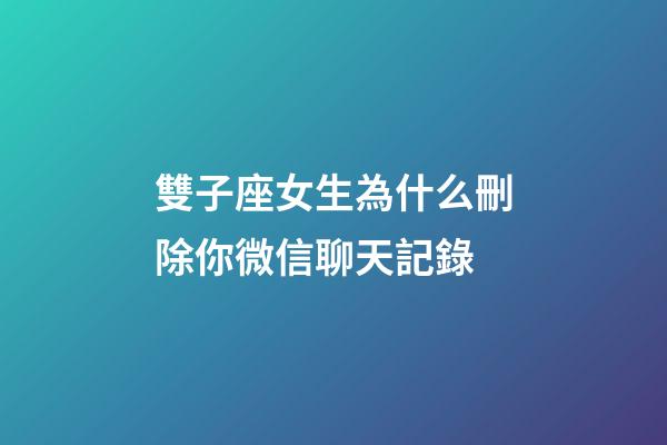 雙子座女生為什么刪除你微信聊天記錄-第1張-星座運勢-玄機派