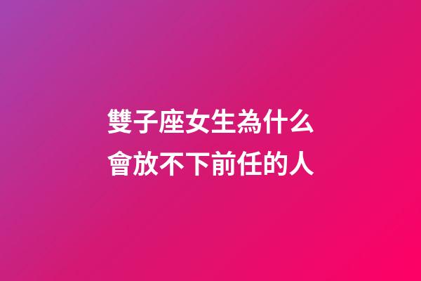 雙子座女生為什么會放不下前任的人-第1張-星座運勢-玄機派