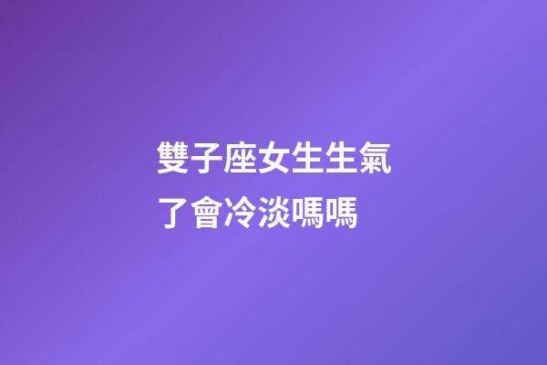 雙子座女生生氣了會冷淡嗎嗎-第1張-星座運勢-玄機派
